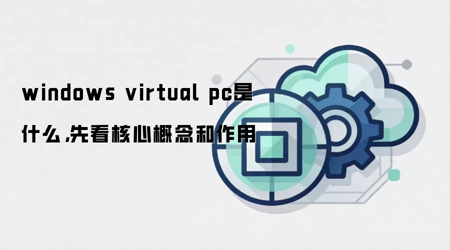 windows virtual pc是什么,先看核心概念和作用