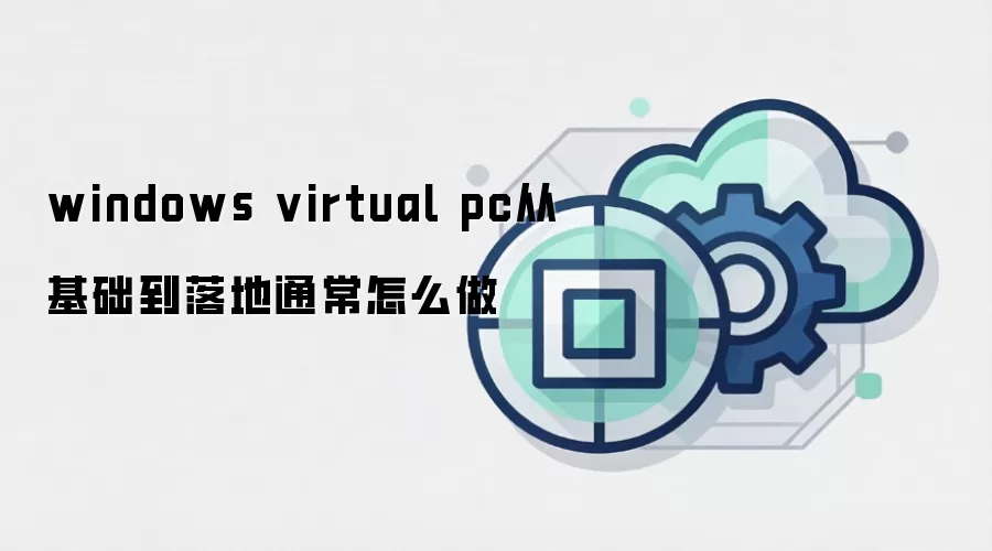 windows virtual pc从基础到落地通常怎么做