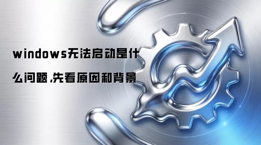 windows无法启动是什么问题,先看原因和背景
