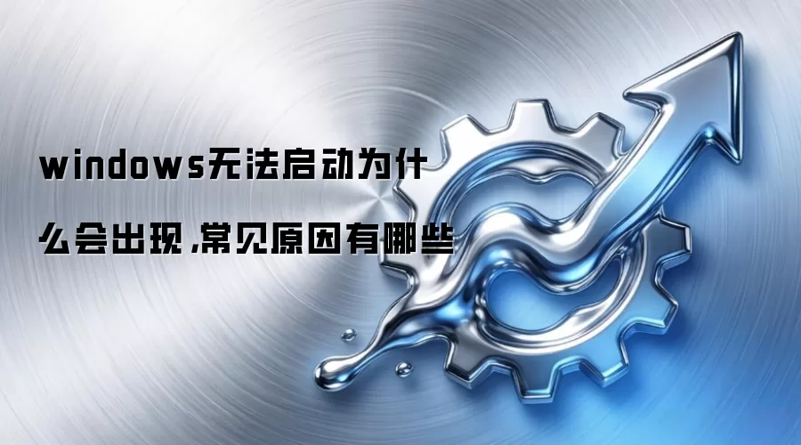 windows无法启动为什么会出现，常见原因有哪些