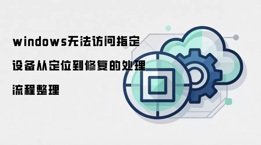 windows无法访问指定设备从定位到修复的处理流程整理