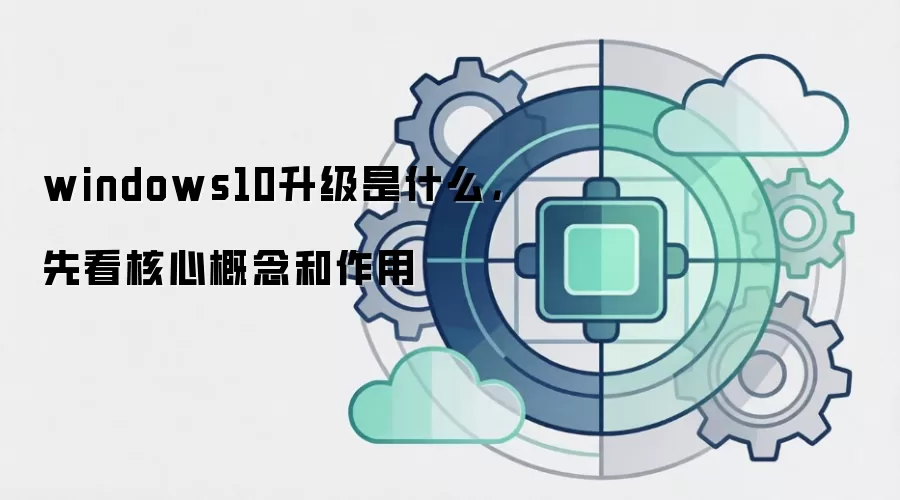 windows10升级是什么,先看核心概念和作用