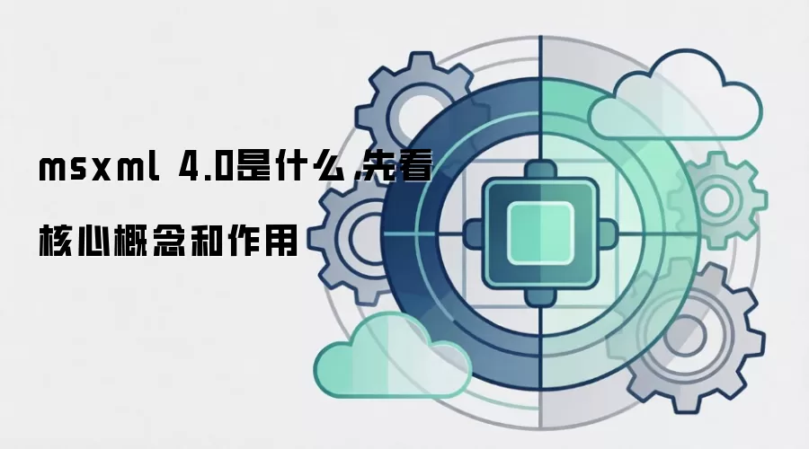 msxml 4.0是什么,先看核心概念和作用