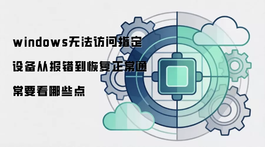 windows无法访问指定设备从报错到恢复正常通常要看哪些点