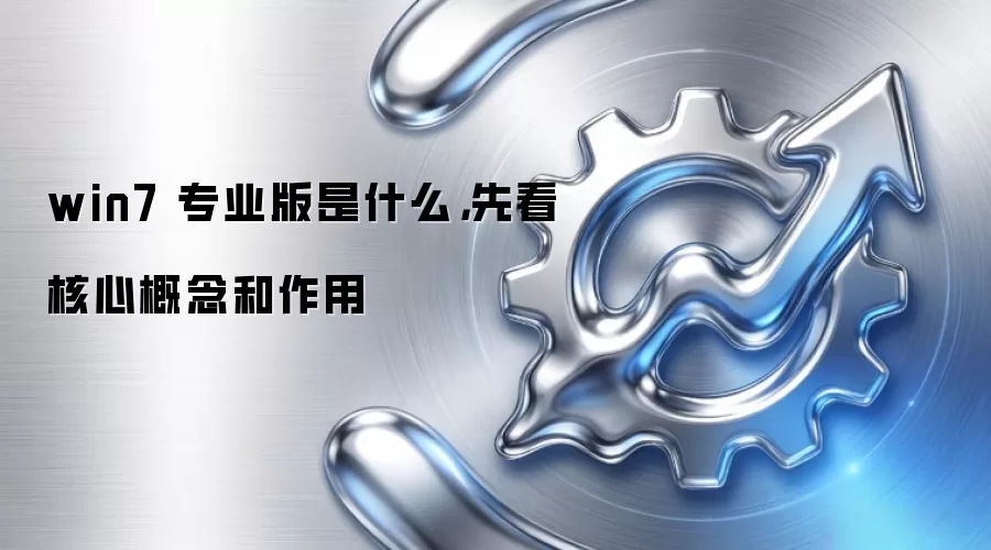 win7 专业版是什么,先看核心概念和作用