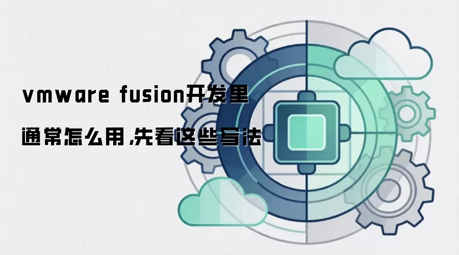 vmware fusion开发里通常怎么用,先看这些写法