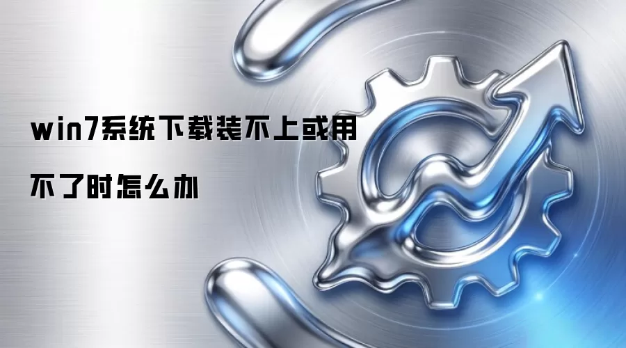 win7系统下载装不上或用不了时怎么办