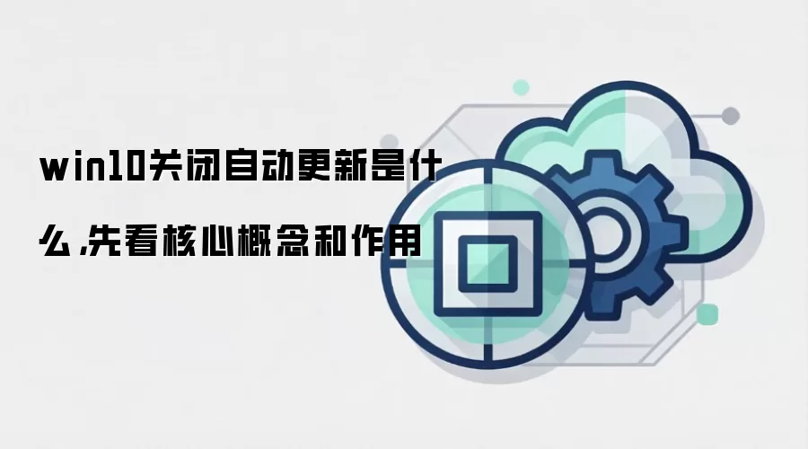 win10关闭自动更新是什么,先看核心概念和作用