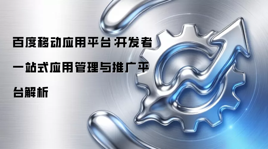 百度移动应用平台：开发者一站式应用管理与推广平台解析
