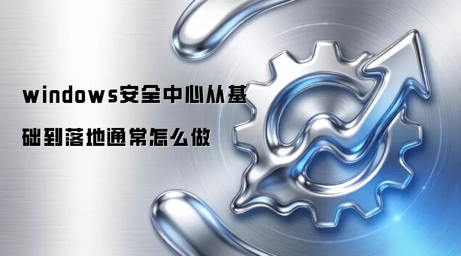 windows安全中心从基础到落地通常怎么做