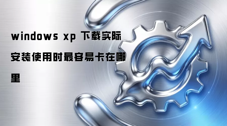 windows xp 下载实际安装使用时最容易卡在哪里