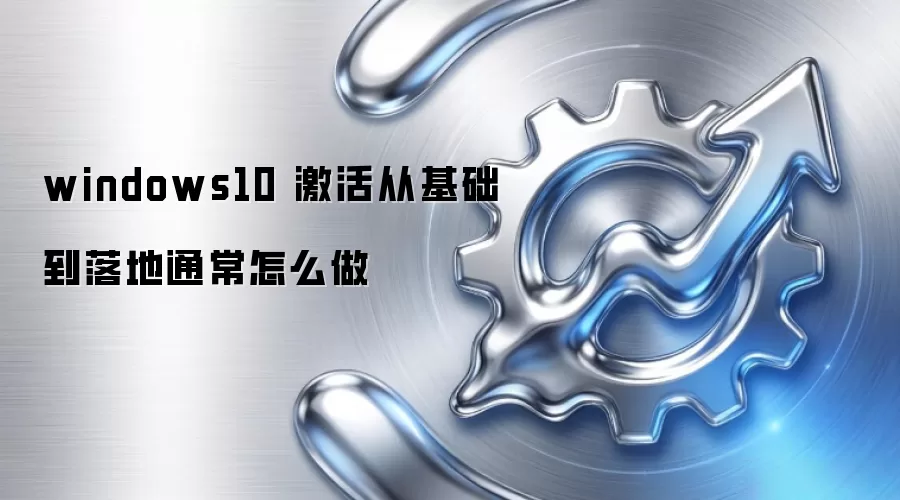 windows10 激活从基础到落地通常怎么做