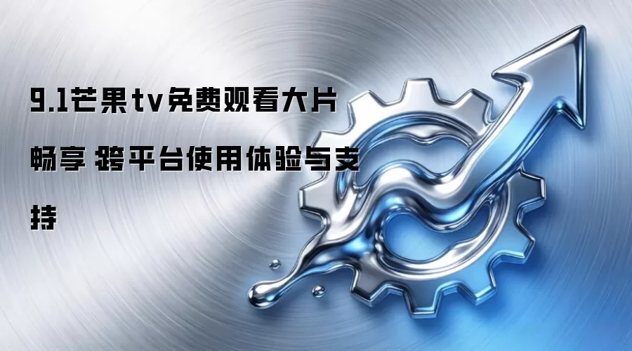 9.1芒果tv免费观看大片畅享：跨平台使用体验与支持