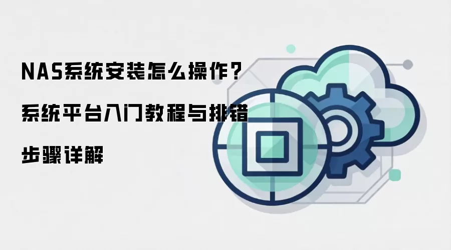 NAS系统安装怎么操作?系统平台入门教程与排错步骤详解