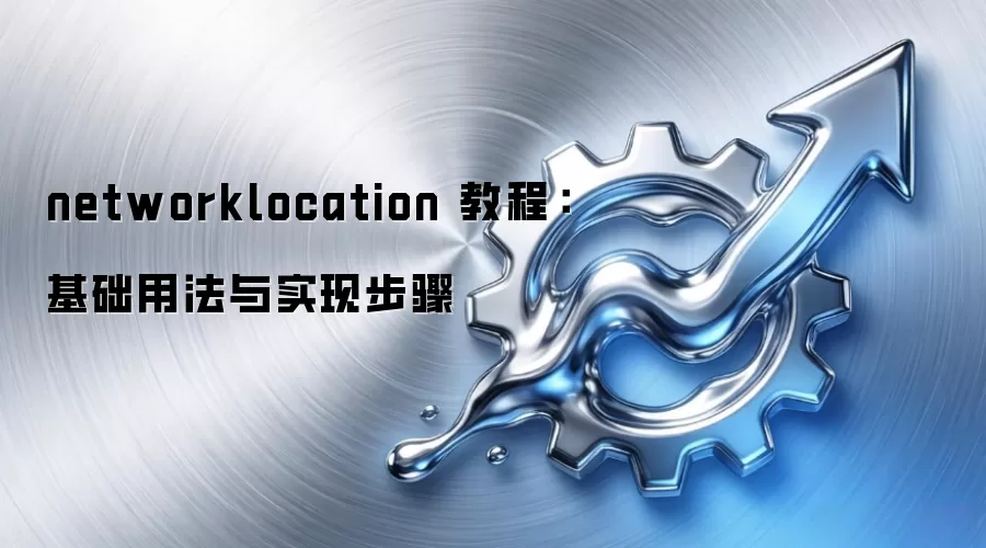 networklocation 教程:基础用法与实现步骤