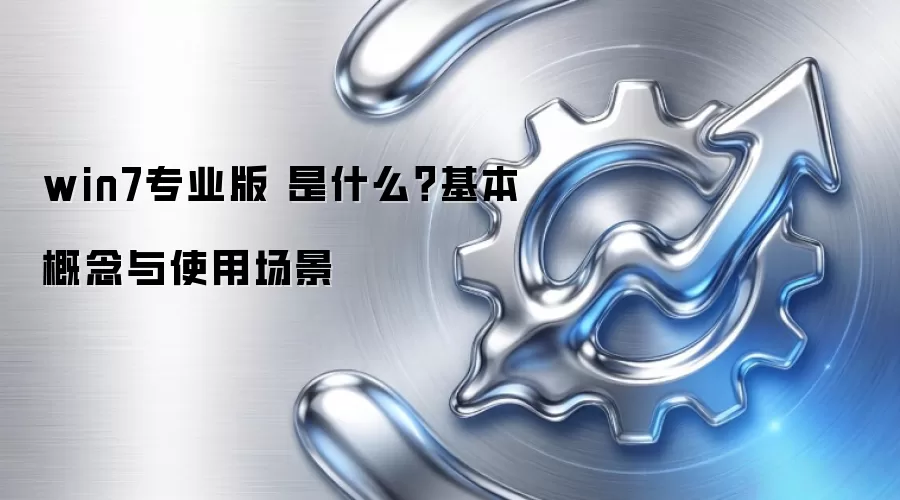 win7专业版 是什么?基本概念与使用场景