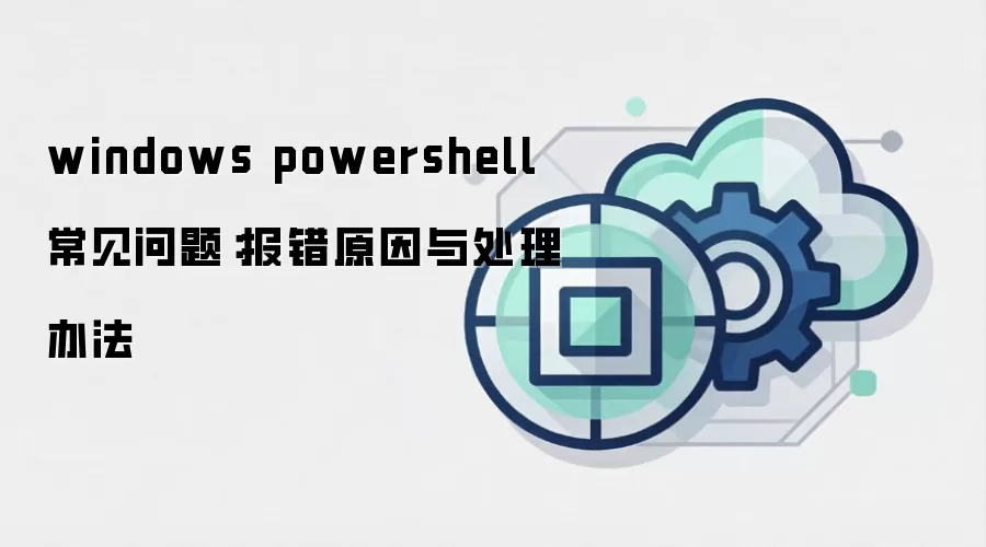 windows powershell 常见问题:报错原因与处理办法