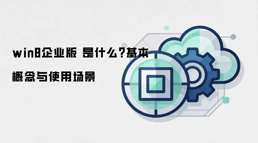 win8企业版 是什么？基本概念与使用场景