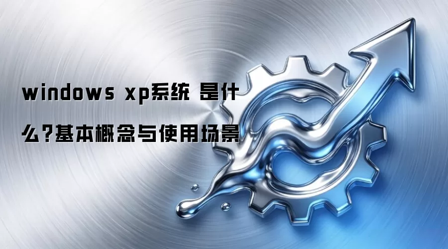 windows xp系统 是什么？基本概念与使用场景