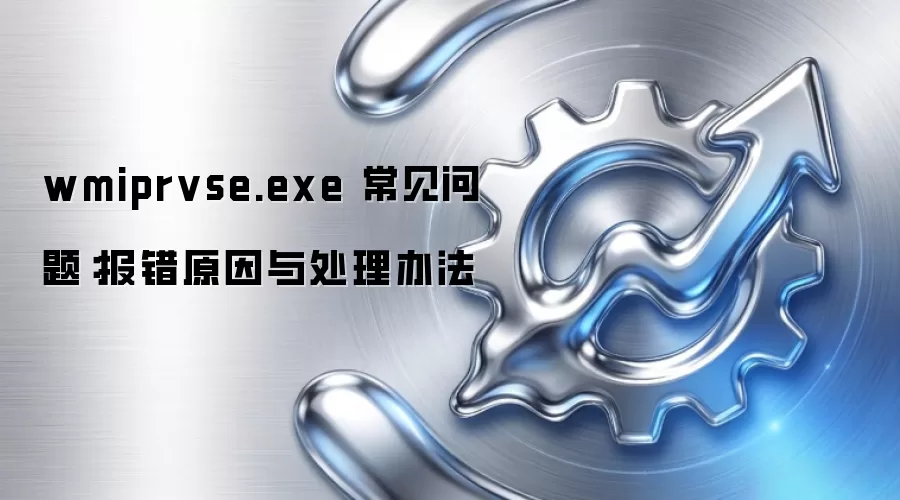 wmiprvse.exe 常见问题:报错原因与处理办法