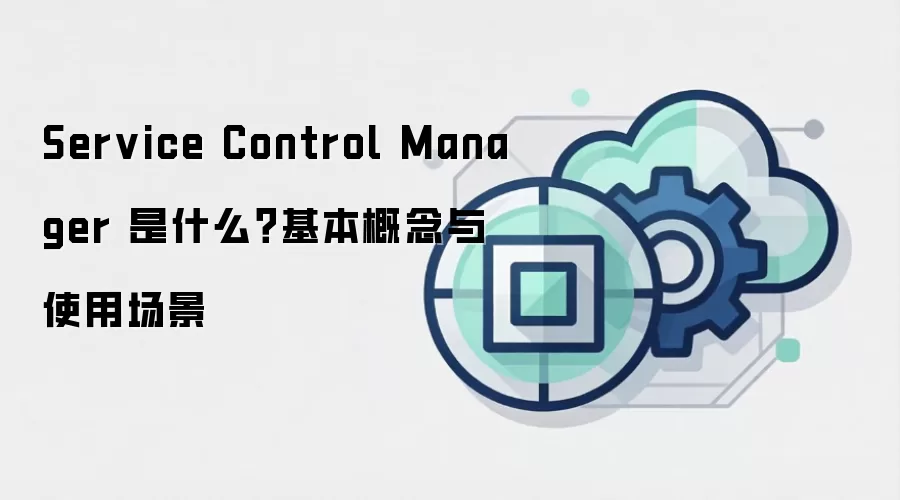 Service Control Manager 是什么？基本概念与使用场景