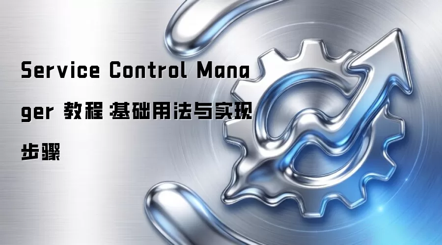 Service Control Manager 教程：基础用法与实现步骤