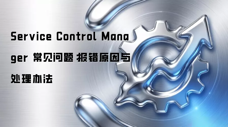 Service Control Manager 常见问题：报错原因与处理办法