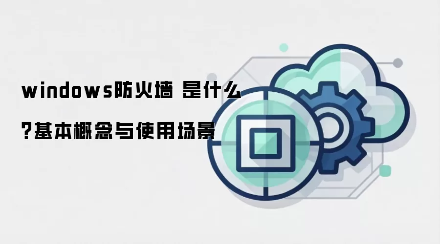 windows防火墙 是什么?基本概念与使用场景