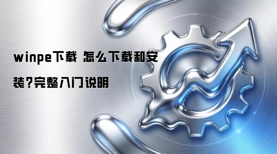 winpe下载 怎么下载和安装？完整入门说明