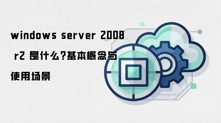 windows server 2008 r2 是什么?基本概念与使用场景