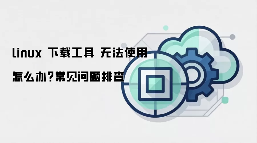 linux 下载工具 无法使用怎么办？常见问题排查