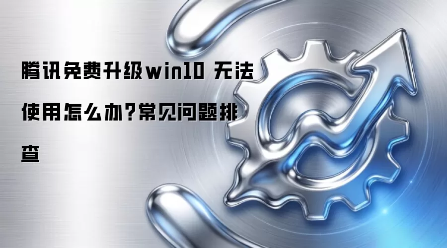 腾讯免费升级win10 无法使用怎么办？常见问题排查