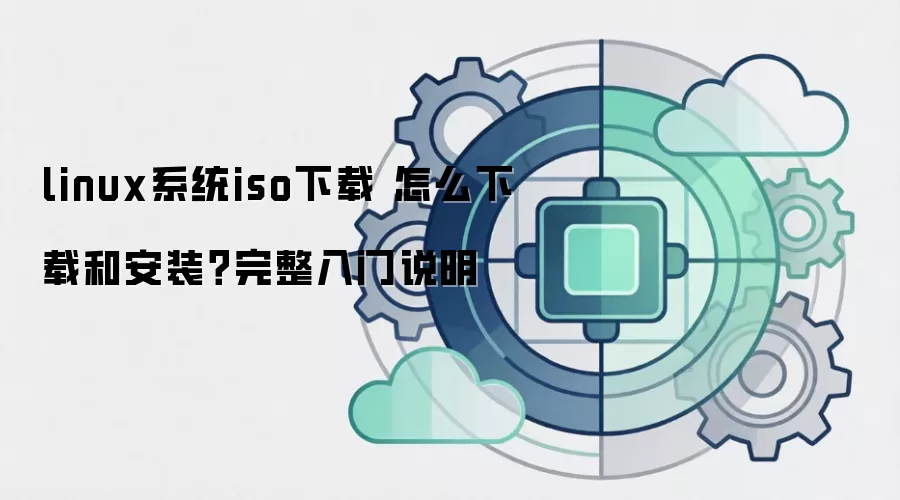 linux系统iso下载 怎么下载和安装？完整入门说明