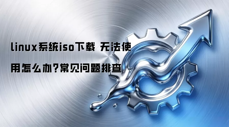 linux系统iso下载 无法使用怎么办？常见问题排查