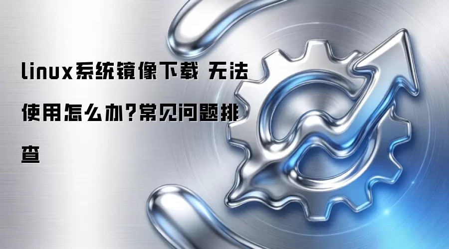linux系统镜像下载 无法使用怎么办?常见问题排查