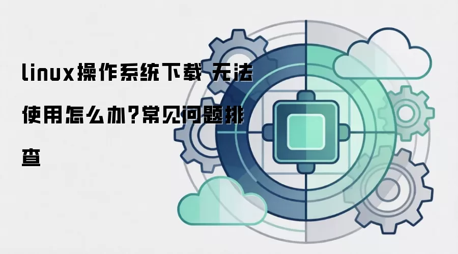 linux操作系统下载 无法使用怎么办?常见问题排查