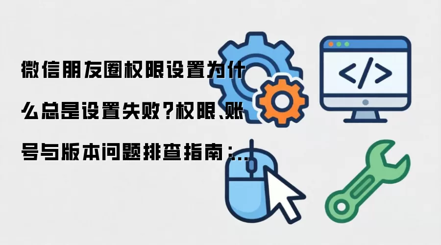 微信朋友圈权限设置为什么总是设置失败?权限、账号与版本问题排查指南:新手先看哪些关键点