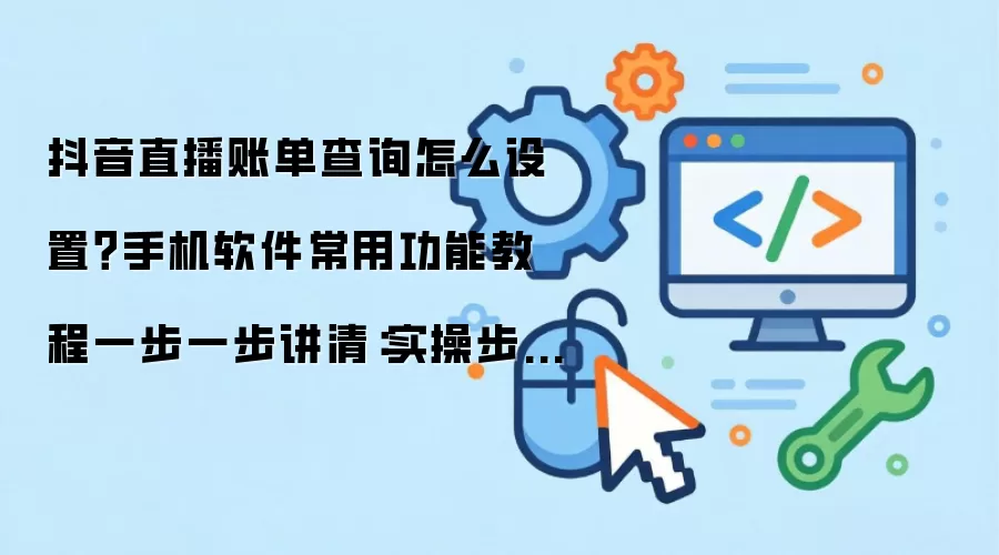 抖音直播账单查询怎么设置？手机软件常用功能教程一步一步讲清：实操步骤和避坑重点有哪些