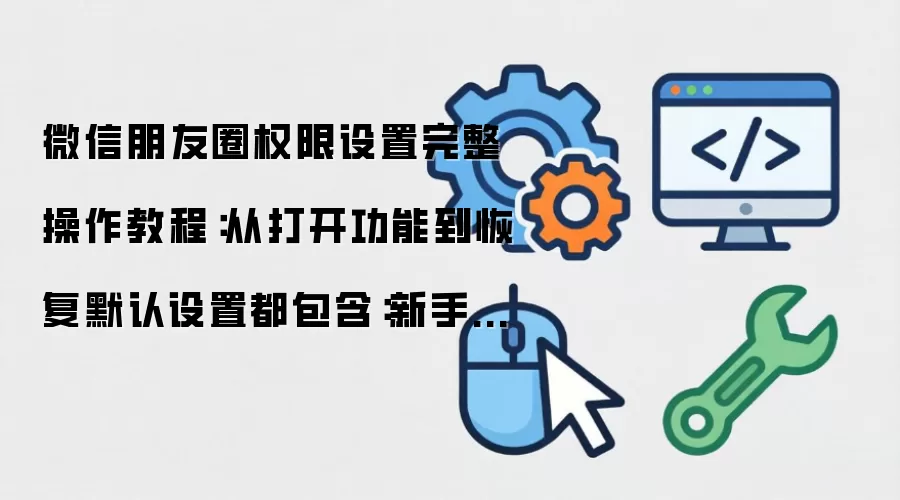 微信朋友圈权限设置完整操作教程:从打开功能到恢复默认设置都包含:新手先看哪些关键点