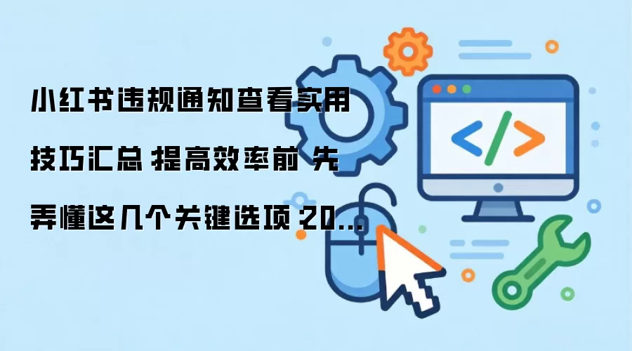 小红书违规通知查看实用技巧汇总：提高效率前 先弄懂这几个关键选项：2026年实际应用场景怎么落地