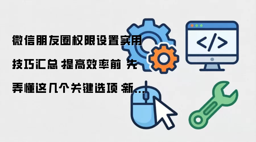 微信朋友圈权限设置实用技巧汇总:提高效率前 先弄懂这几个关键选项:新手先看哪些关键点
