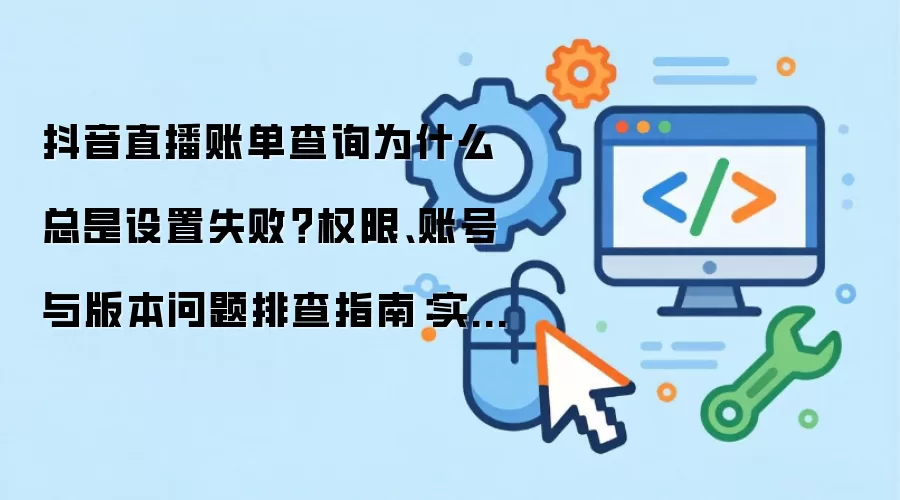 抖音直播账单查询为什么总是设置失败？权限、账号与版本问题排查指南：实操步骤和避坑重点有哪些