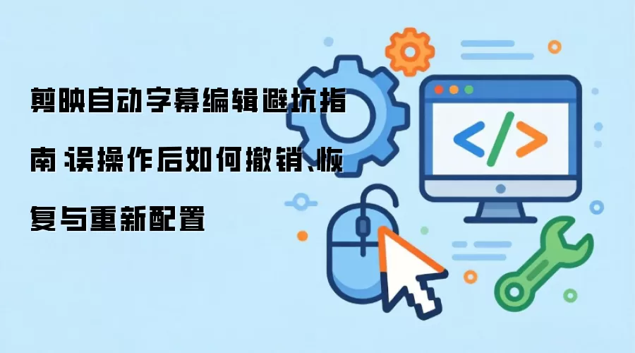 剪映自动字幕编辑避坑指南：误操作后如何撤销、恢复与重新配置