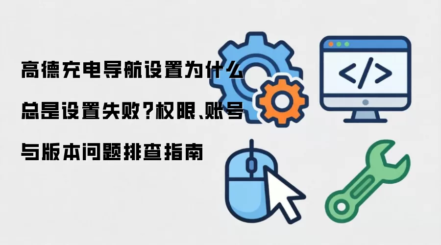 高德充电导航设置为什么总是设置失败？权限、账号与版本问题排查指南