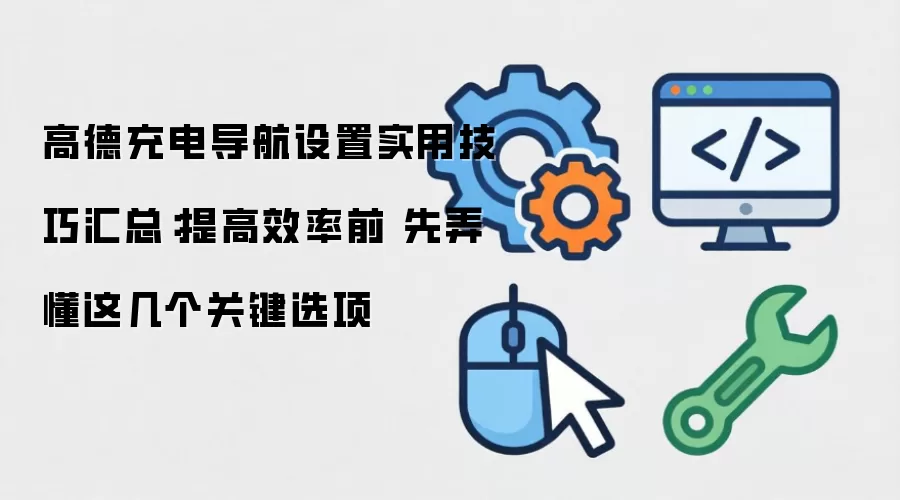 高德充电导航设置实用技巧汇总：提高效率前 先弄懂这几个关键选项