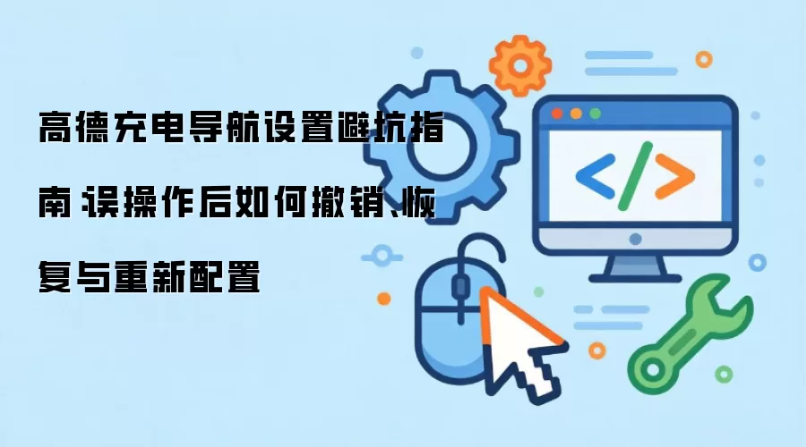 高德充电导航设置避坑指南:误操作后如何撤销、恢复与重新配置