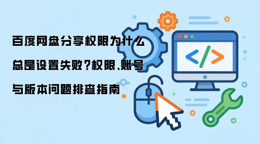 百度网盘分享权限为什么总是设置失败?权限、账号与版本问题排查指南