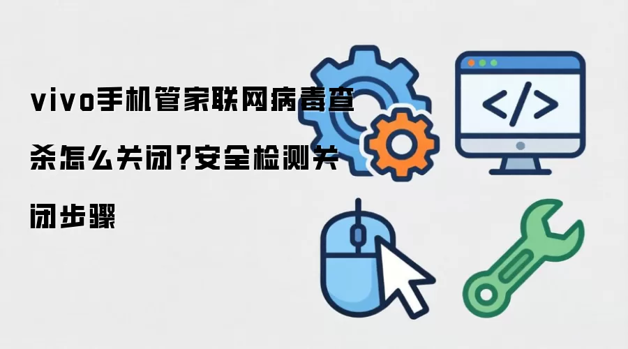 vivo手机管家联网病毒查杀怎么关闭?安全检测关闭步骤