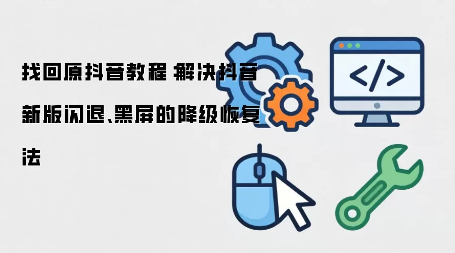 找回原抖音教程:解决抖音新版闪退、黑屏的降级恢复法