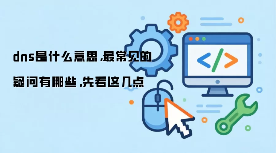 dns是什么意思,最常见的疑问有哪些,先看这几点